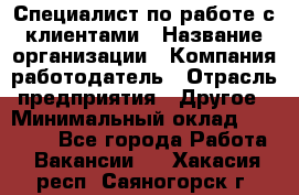 Специалист по работе с клиентами › Название организации ­ Компания-работодатель › Отрасль предприятия ­ Другое › Минимальный оклад ­ 18 000 - Все города Работа » Вакансии   . Хакасия респ.,Саяногорск г.